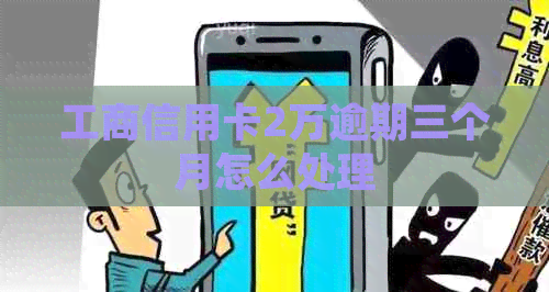 工商信用卡2万逾期三个月怎么处理