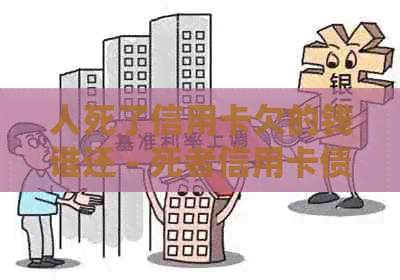 人死了信用卡欠的钱谁还 - 死者信用卡债务处理方式