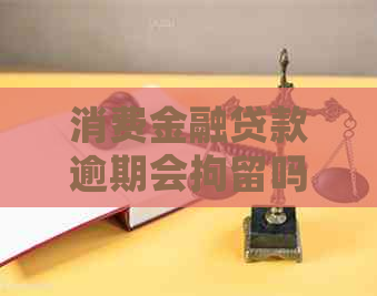 消费金融贷款逾期会拘留吗