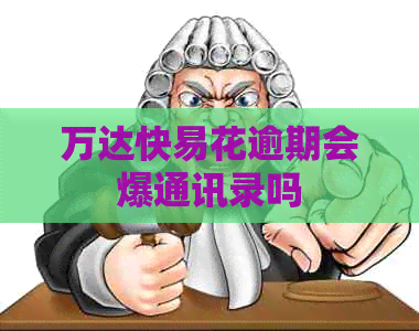 万达快易花逾期会爆通讯录吗