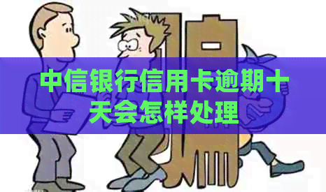 中信银行信用卡逾期十天会怎样处理