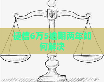 捷信6万5逾期两年如何解决