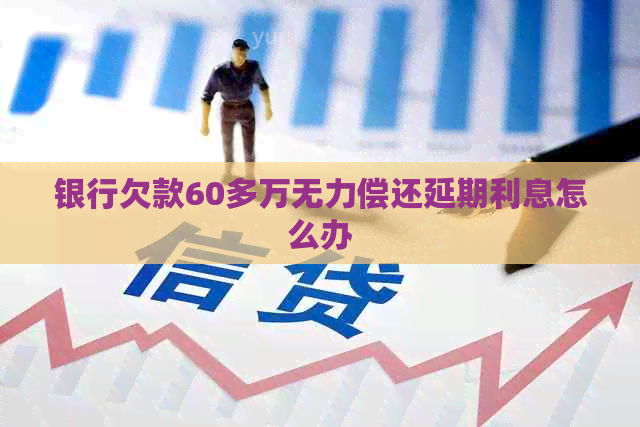 银行欠款60多万无力偿还延期利息怎么办