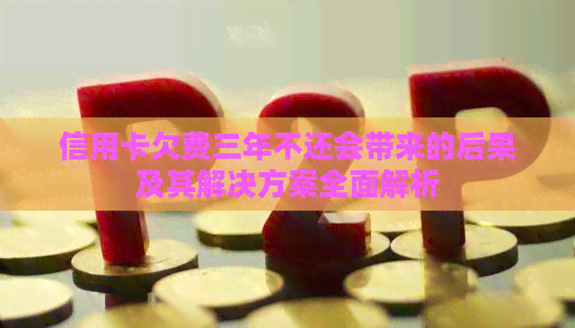信用卡欠费三年不还会带来的后果及其解决方案全面解析