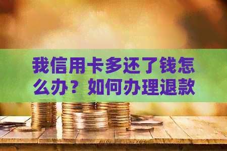 我信用卡多还了钱怎么办？如何办理退款？