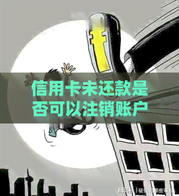 信用卡未还款是否可以注销账户：全面解答用户疑问及解决方案