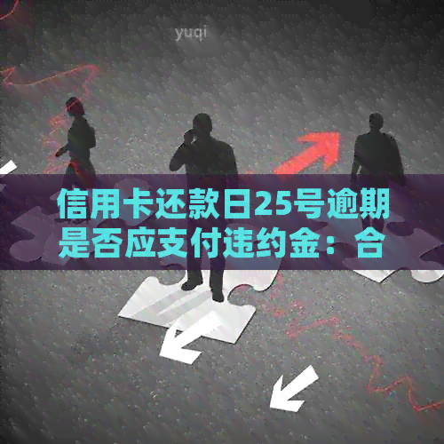 信用卡还款日25号逾期是否应支付违约金：合法性与实际操作分析