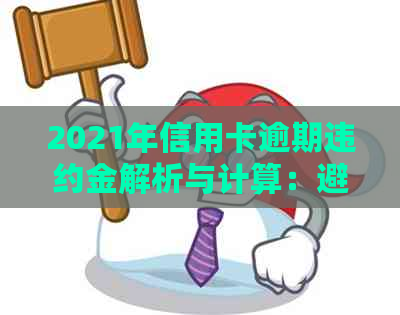 2021年信用卡逾期违约金解析与计算：避免额外费用的有效策略
