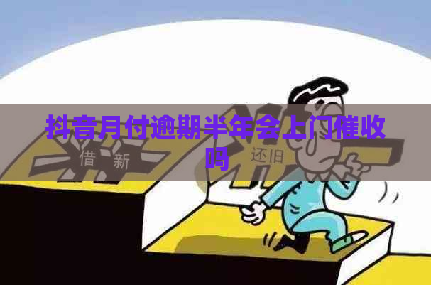 抖音月付逾期半年会上门吗