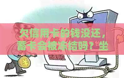 欠信用卡的钱没还，蓄卡会被冻结吗？坐火车、飞机和学车会受影响吗？