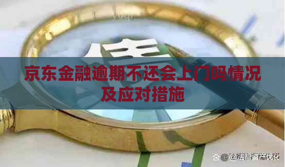 京东金融逾期不还会上门吗情况及应对措施