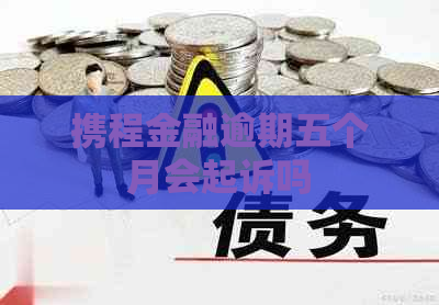 携程金融逾期五个月会起诉吗