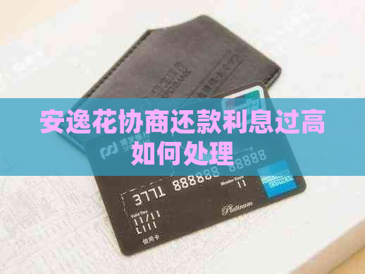 安逸花协商还款利息过高如何处理