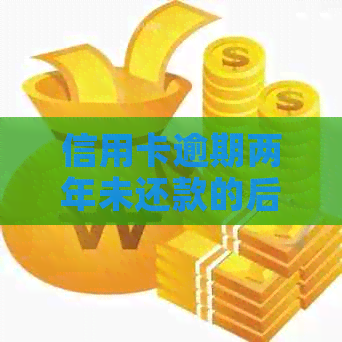 信用卡逾期两年未还款的后果及解决办法全方位解析