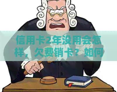 信用卡2年没用会怎样，欠费销卡？如何处理？