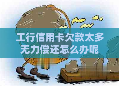 工行信用卡欠款太多无力偿还怎么办呢