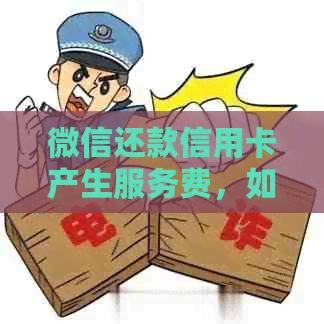 微信还款信用卡产生服务费，如何解决这个问题？