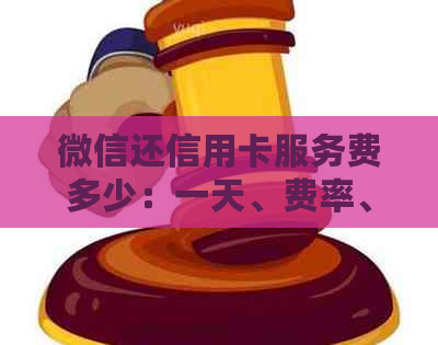 微信还信用卡服务费多少：一天、费率、收费及是否必要