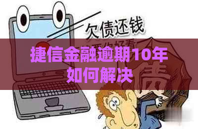 捷信金融逾期10年如何解决