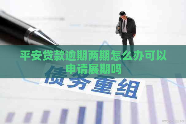 平安贷款逾期两期怎么办可以申请展期吗