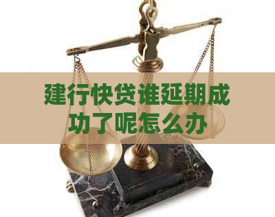 建行快贷谁延期成功了呢怎么办