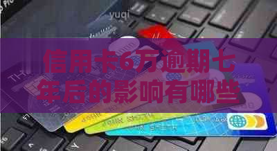 信用卡6万逾期七年后的影响有哪些