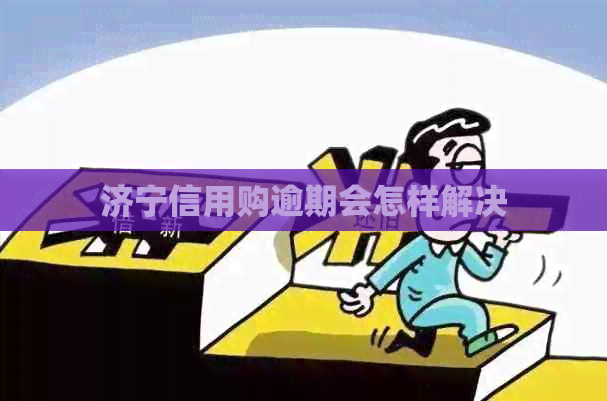 济宁信用购逾期会怎样解决