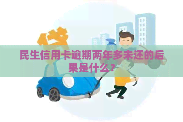 民生信用卡逾期两年多未还的后果是什么？