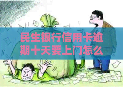 民生银行信用卡逾期十天要上门怎么办