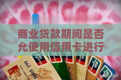 商业贷款期间是否允使用信用卡进行借款？如何操作以满足信贷需求？