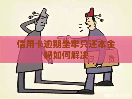 信用卡逾期坐牢只还本金吗如何解决