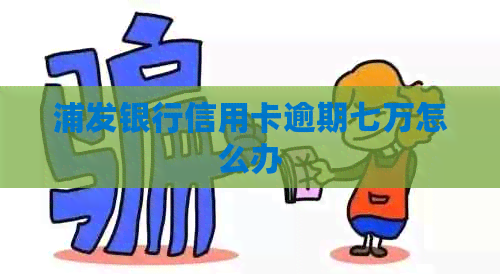 浦发银行信用卡逾期七万怎么办