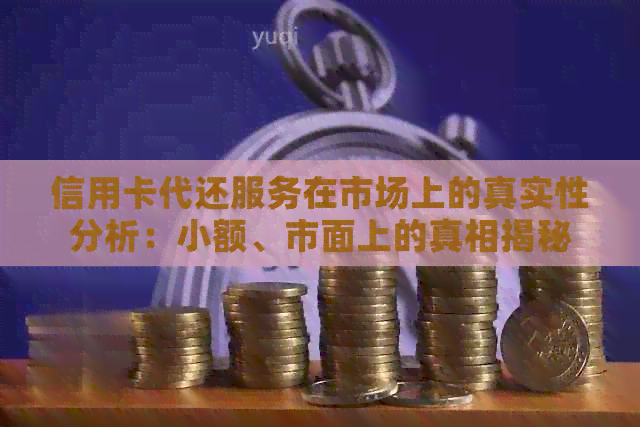 信用卡代还服务在市场上的真实性分析：小额、市面上的真相揭秘