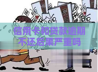 信用卡和贷款逾期不还后果严重吗