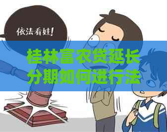 桂林富农贷延长分期如何进行法务协商 桂林富农贷延长分期如何进行法务协商