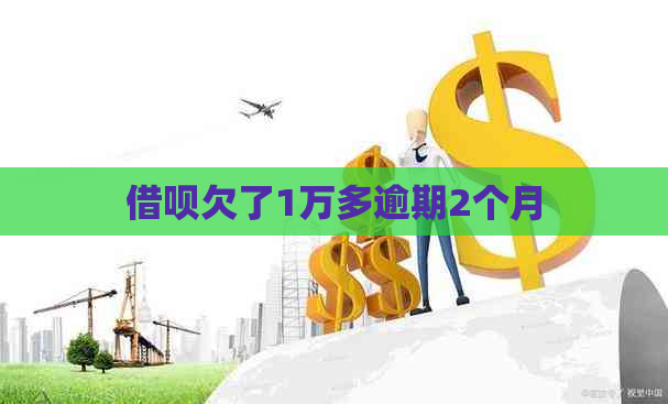 借呗欠了1万多逾期2个月 借呗欠了1万多逾期2个月