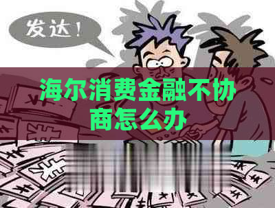 海尔消费金融不协商怎么办