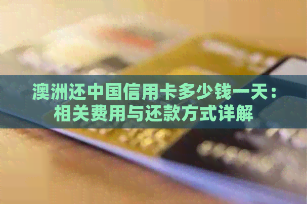 澳洲还中国信用卡多少钱一天：相关费用与还款方式详解