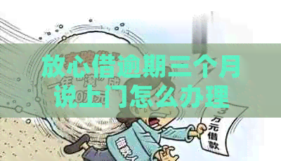 放心借逾期三个月说上门怎么办理