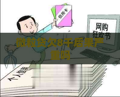 微粒贷欠8千后果严重吗