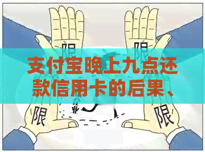 支付宝晚上九点还款信用卡的后果、限制以及可能的影响
