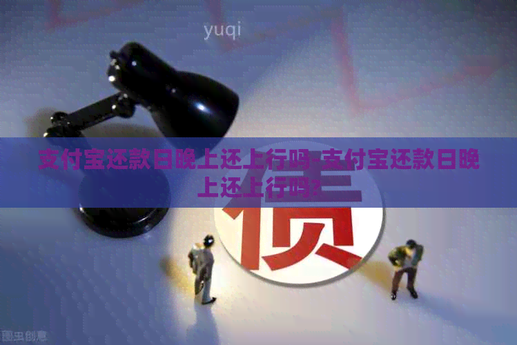 支付宝还款日晚上还上行吗-支付宝还款日晚上还上行吗?