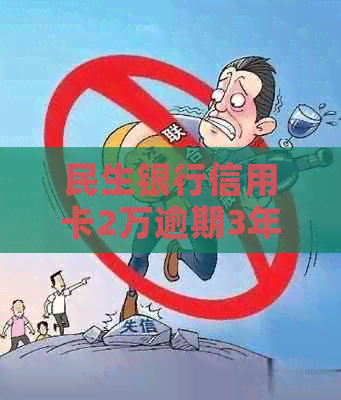 民生银行信用卡2万逾期3年未还款后果及利息计算
