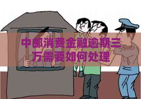 中邮消费金融逾期三万需要如何处理