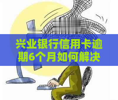 兴业银行信用卡逾期6个月如何解决