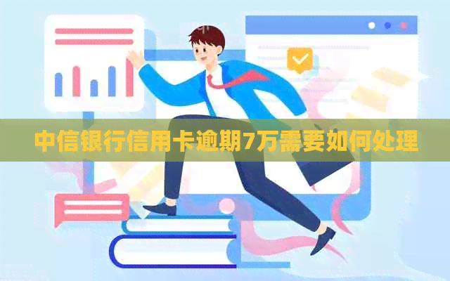 中信银行信用卡逾期7万需要如何处理