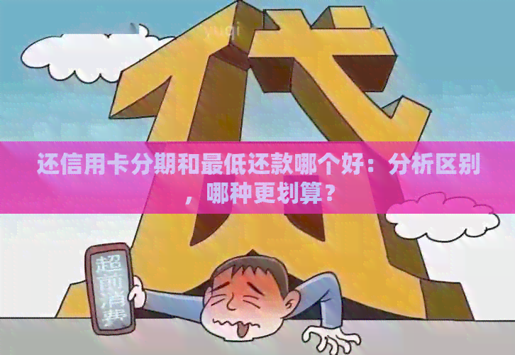 还信用卡分期和更低还款哪个好：分析区别，哪种更划算？