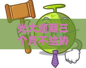 光大逾期三个月不给协商怎么办