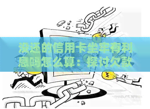 没还的信用卡坐牢有利息吗怎么算：探讨欠款可能的法律后果及处理方式