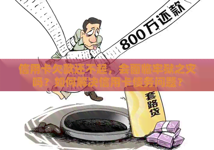 信用卡欠款还不起，会面临牢狱之灾吗？如何解决信用卡债务问题？